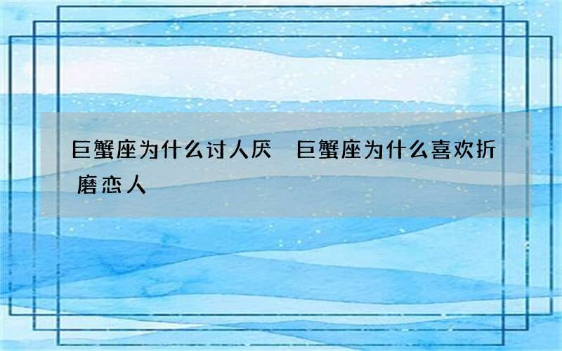 巨蟹座为什么讨人厌 巨蟹座为什么喜欢折磨恋人